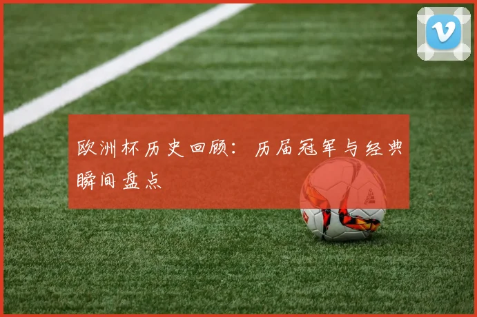 欧洲杯历史回顾：历届冠军与经典瞬间盘点