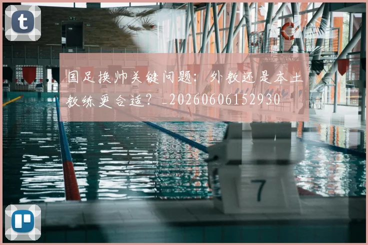 国足换帅关键问题：外教还是本土教练更合适？_20260606152930