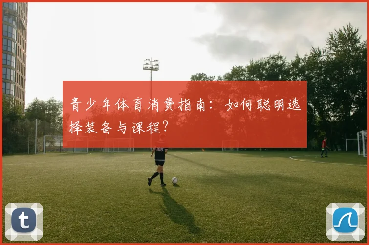 青少年体育消费指南：如何聪明选择装备与课程？
