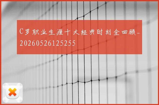 C罗职业生涯十大经典时刻全回顾_20260526125255