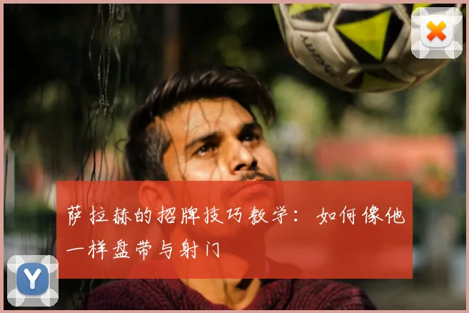 萨拉赫的招牌技巧教学：如何像他一样盘带与射门