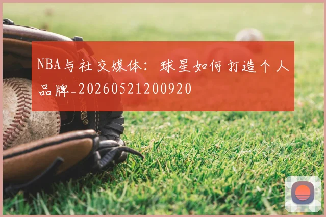 NBA与社交媒体：球星如何打造个人品牌_20260521200920