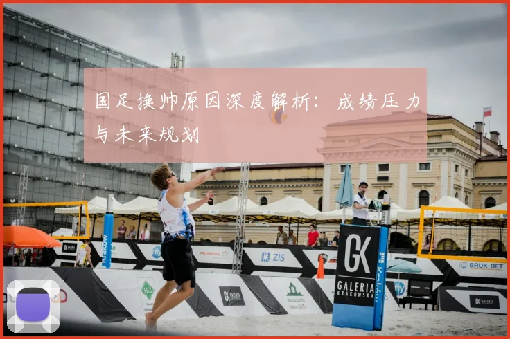 国足换帅原因深度解析：成绩压力与未来规划