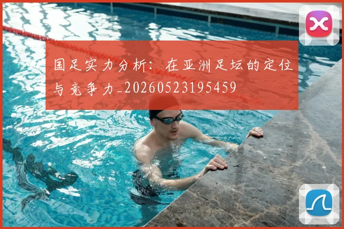国足实力分析：在亚洲足坛的定位与竞争力_20260523195459