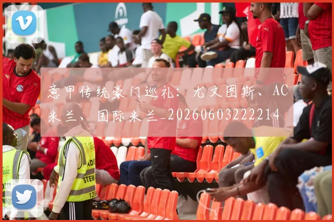 意甲传统豪门巡礼：尤文图斯、AC米兰、国际米兰_20260603222214