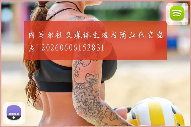 内马尔社交媒体生活与商业代言盘点_20260606152831