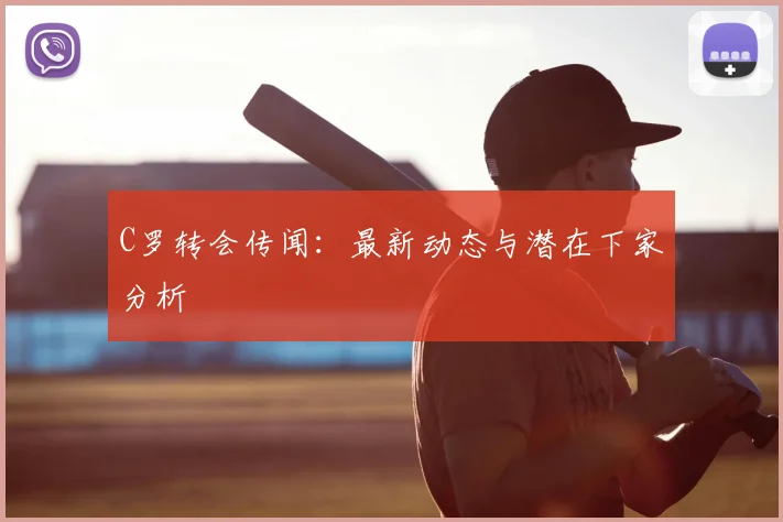C罗转会传闻：最新动态与潜在下家分析