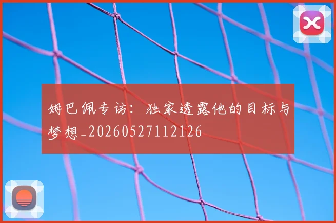 姆巴佩专访：独家透露他的目标与梦想_20260527112126