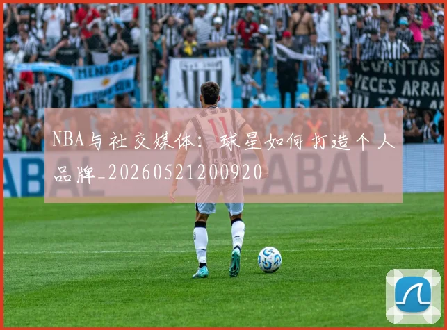 NBA与社交媒体：球星如何打造个人品牌_20260521200920