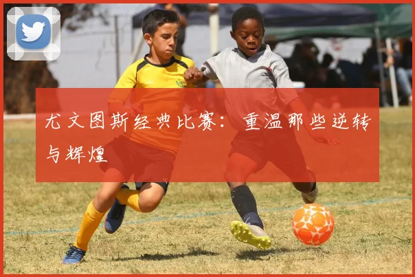 尤文图斯经典比赛：重温那些逆转与辉煌