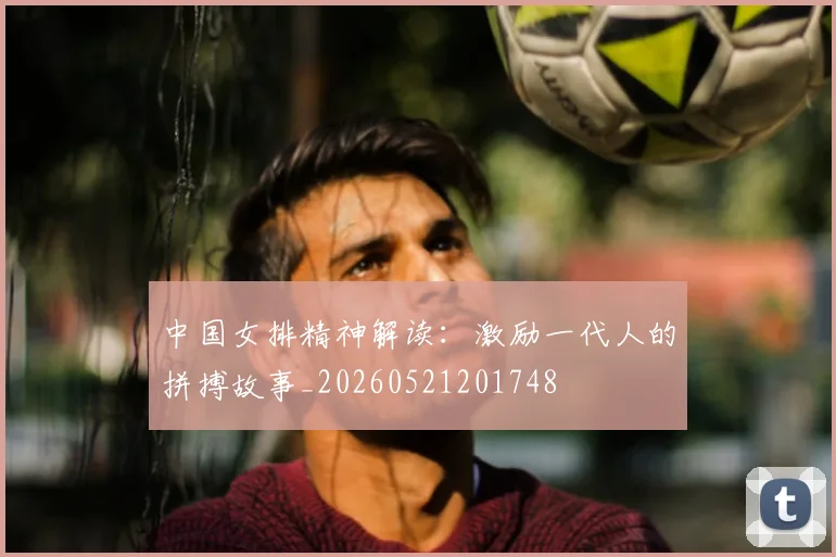 中国女排精神解读：激励一代人的拼搏故事_20260521201748