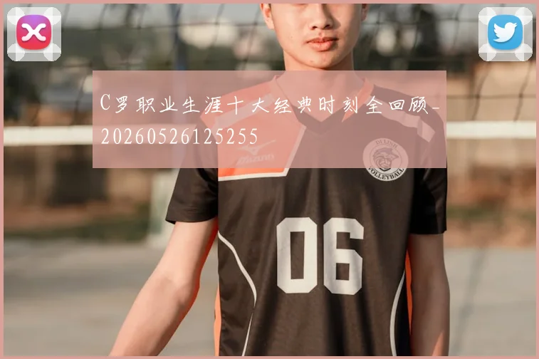 C罗职业生涯十大经典时刻全回顾_20260526125255