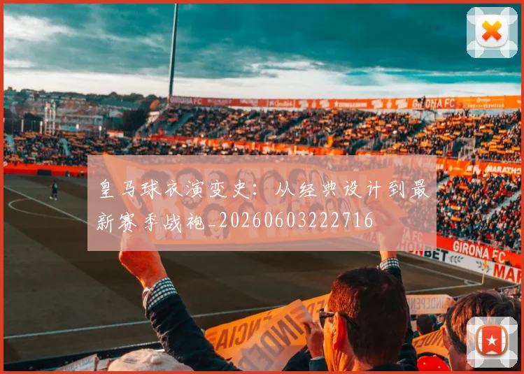 皇马球衣演变史：从经典设计到最新赛季战袍_20260603222716