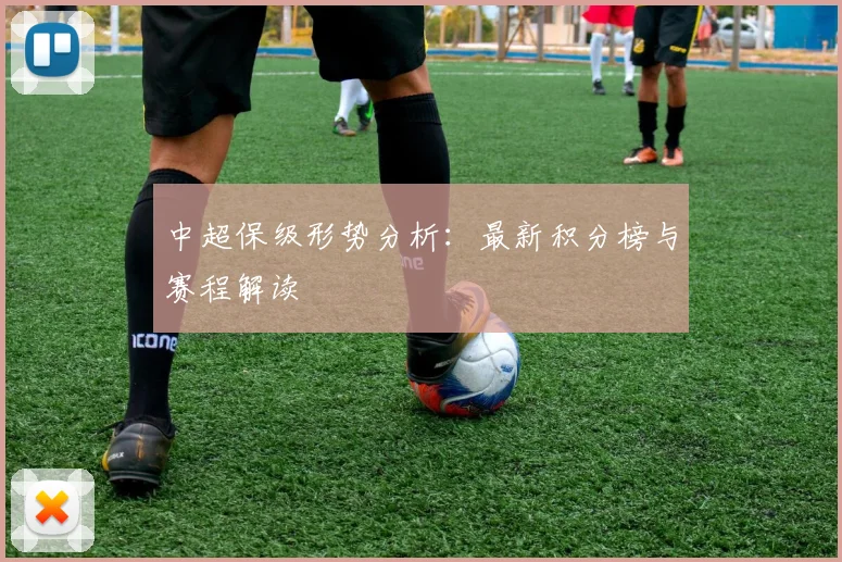 中超保级形势分析：最新积分榜与赛程解读