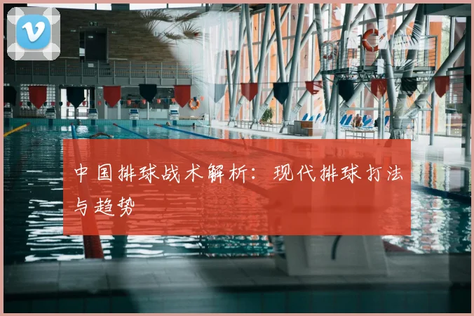 中国排球战术解析：现代排球打法与趋势