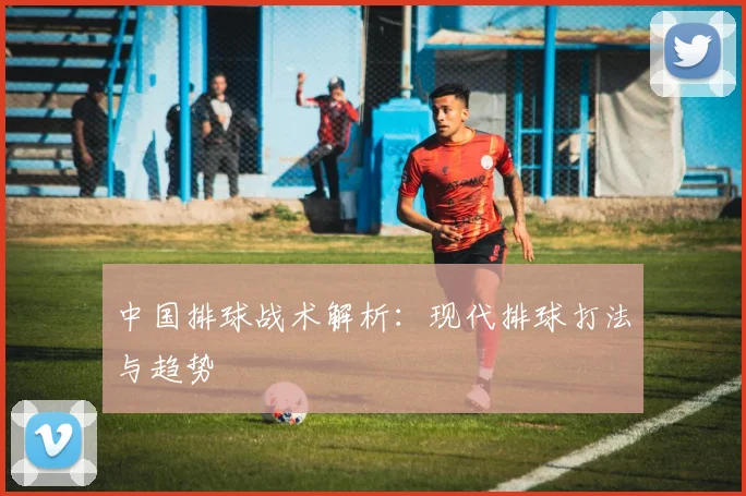 中国排球战术解析：现代排球打法与趋势
