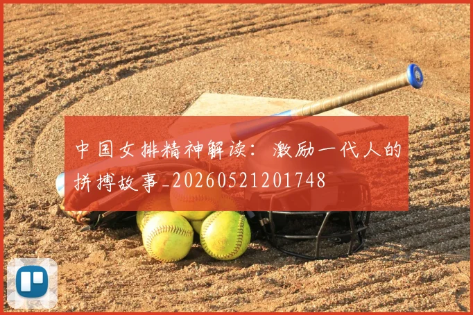 中国女排精神解读：激励一代人的拼搏故事_20260521201748