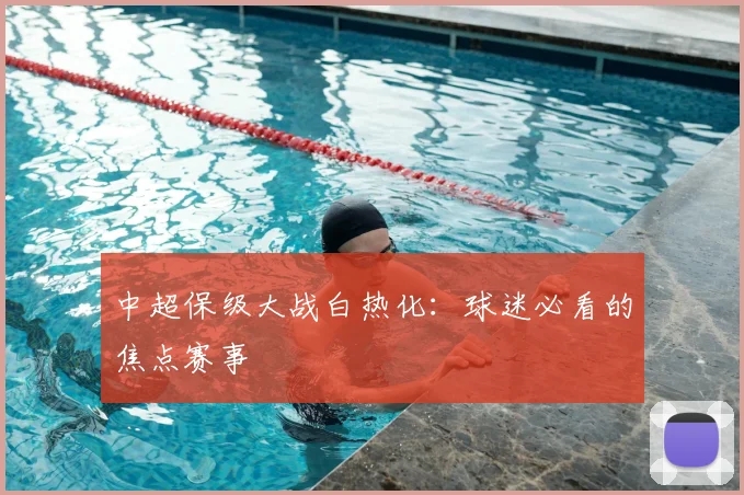 中超保级大战白热化：球迷必看的焦点赛事