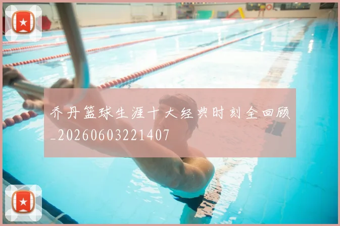 乔丹篮球生涯十大经典时刻全回顾_20260603221407