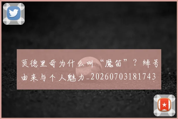 莫德里奇为什么叫“魔笛”？绰号由来与个人魅力_20260703181743