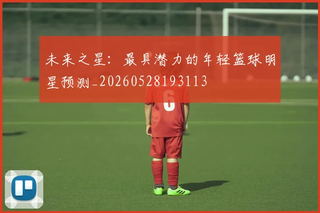 未来之星：最具潜力的年轻篮球明星预测_20260528193113