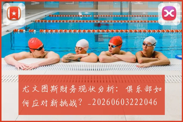 尤文图斯财务现状分析：俱乐部如何应对新挑战？_20260603222046