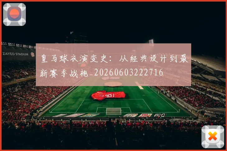 皇马球衣演变史：从经典设计到最新赛季战袍_20260603222716