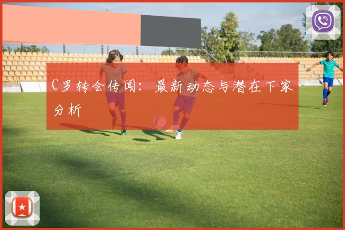 C罗转会传闻：最新动态与潜在下家分析