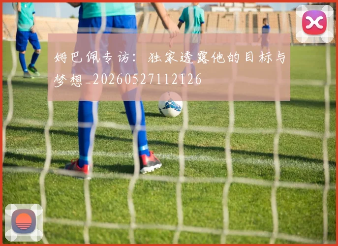 姆巴佩专访：独家透露他的目标与梦想_20260527112126