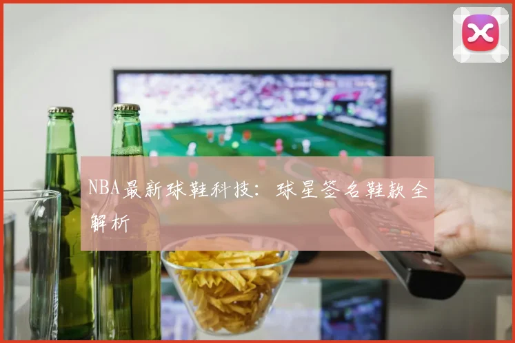 NBA最新球鞋科技：球星签名鞋款全解析